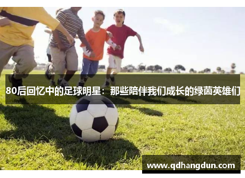 80后回忆中的足球明星：那些陪伴我们成长的绿茵英雄们