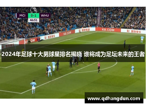 2024年足球十大男球星排名揭晓 谁将成为足坛未来的王者