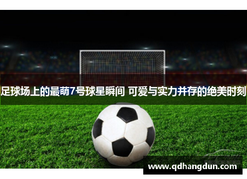 足球场上的最萌7号球星瞬间 可爱与实力并存的绝美时刻